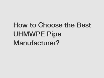 How to Choose the Best UHMWPE Pipe Manufacturer?