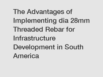 The Advantages of Implementing dia 28mm Threaded Rebar for Infrastructure Development in South America