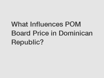 What Influences POM Board Price in Dominican Republic?