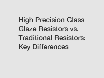 High Precision Glass Glaze Resistors vs. Traditional Resistors: Key Differences