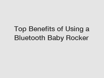 Top Benefits of Using a Bluetooth Baby Rocker