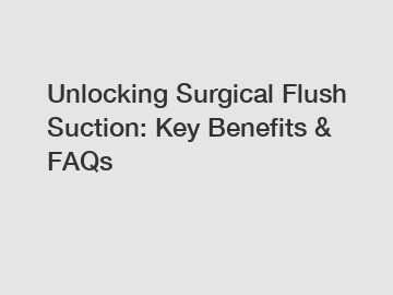 Unlocking Surgical Flush Suction: Key Benefits & FAQs