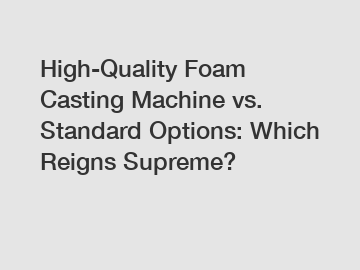 High-Quality Foam Casting Machine vs. Standard Options: Which Reigns Supreme?