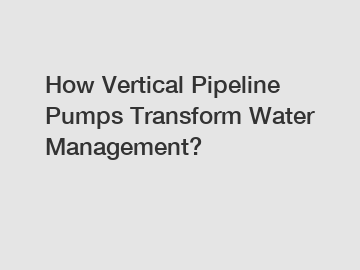 How Vertical Pipeline Pumps Transform Water Management?