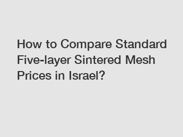 How to Compare Standard Five-layer Sintered Mesh Prices in Israel?