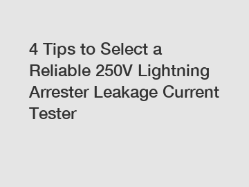 4 Tips to Select a Reliable 250V Lightning Arrester Leakage Current Tester
