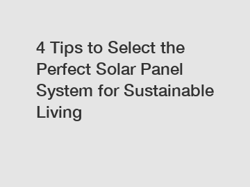 4 Tips to Select the Perfect Solar Panel System for Sustainable Living