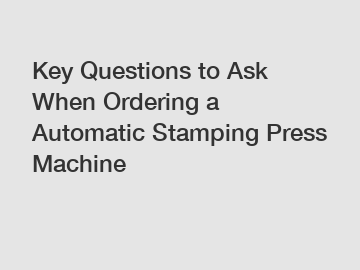 Key Questions to Ask When Ordering a Automatic Stamping Press Machine
