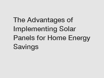 The Advantages of Implementing Solar Panels for Home Energy Savings