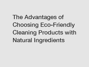 The Advantages of Choosing Eco-Friendly Cleaning Products with Natural Ingredients