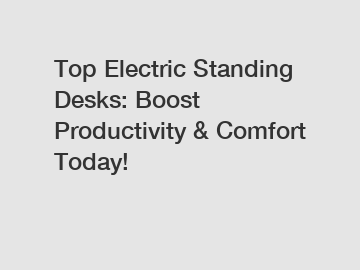 Top Electric Standing Desks: Boost Productivity & Comfort Today!