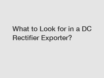 What to Look for in a DC Rectifier Exporter?