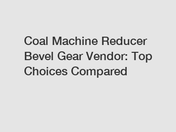Coal Machine Reducer Bevel Gear Vendor: Top Choices Compared