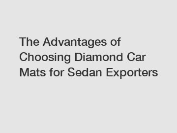 The Advantages of Choosing Diamond Car Mats for Sedan Exporters