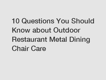 10 Questions You Should Know about Outdoor Restaurant Metal Dining Chair Care