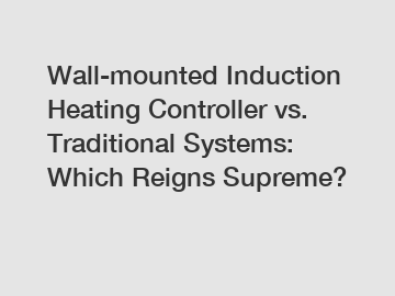 Wall-mounted Induction Heating Controller vs. Traditional Systems: Which Reigns Supreme?