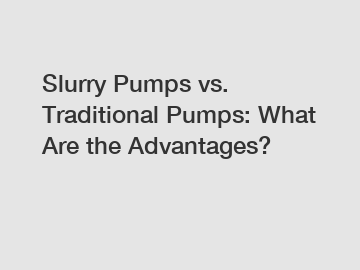 Slurry Pumps vs. Traditional Pumps: What Are the Advantages?