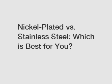 Nickel-Plated vs. Stainless Steel: Which is Best for You?