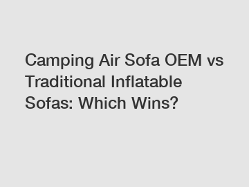 Camping Air Sofa OEM vs Traditional Inflatable Sofas: Which Wins?