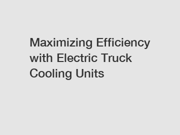 Maximizing Efficiency with Electric Truck Cooling Units