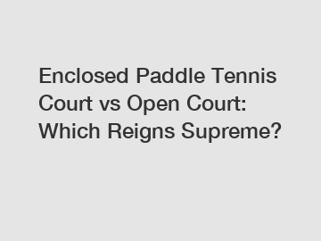 Enclosed Paddle Tennis Court vs Open Court: Which Reigns Supreme?