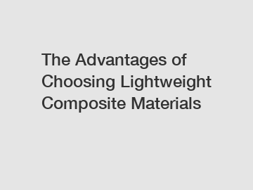 The Advantages of Choosing Lightweight Composite Materials