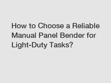 How to Choose a Reliable Manual Panel Bender for Light-Duty Tasks?