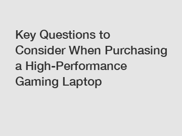 Key Questions to Consider When Purchasing a High-Performance Gaming Laptop