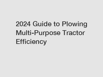 2024 Guide to Plowing Multi-Purpose Tractor Efficiency