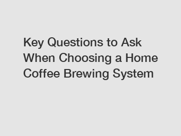 Key Questions to Ask When Choosing a Home Coffee Brewing System