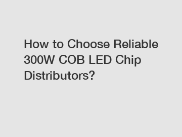 How to Choose Reliable 300W COB LED Chip Distributors?