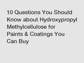 10 Questions You Should Know about Hydroxypropyl Methylcellulose for Paints & Coatings You Can Buy