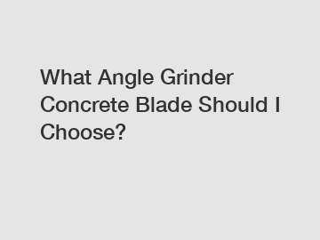 What Angle Grinder Concrete Blade Should I Choose?