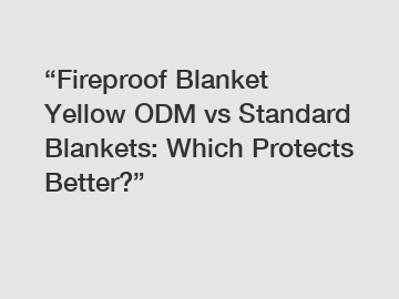 &ldquo;Fireproof Blanket Yellow ODM vs Standard Blankets: Which Protects Better?&rdquo;