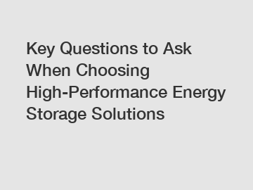 Key Questions to Ask When Choosing High-Performance Energy Storage Solutions