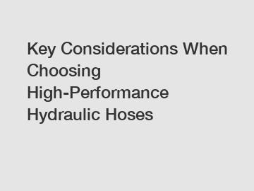 Key Considerations When Choosing High-Performance Hydraulic Hoses