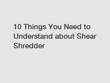 10 Things You Need to Understand about Shear Shredder