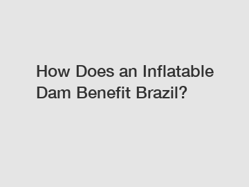 How Does an Inflatable Dam Benefit Brazil?