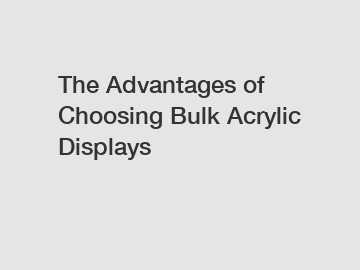 The Advantages of Choosing Bulk Acrylic Displays