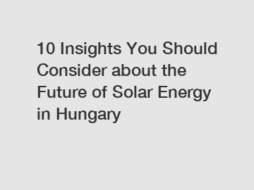 10 Insights You Should Consider about the Future of Solar Energy in Hungary 10 Insights You Should Consider about the Future of Solar Energy in Hungary