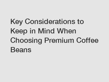 Key Considerations to Keep in Mind When Choosing Premium Coffee Beans