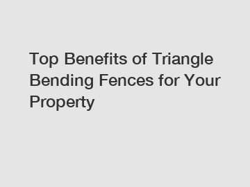 Top Benefits of Triangle Bending Fences for Your Property