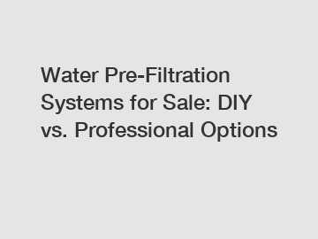 Water Pre-Filtration Systems for Sale: DIY vs. Professional Options