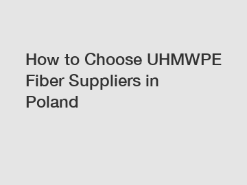 How to Choose UHMWPE Fiber Suppliers in Poland