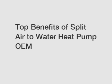 Top Benefits of Split Air to Water Heat Pump OEM