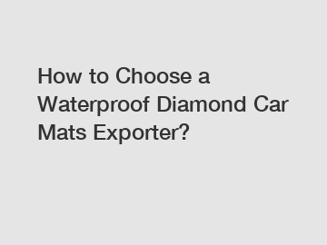 How to Choose a Waterproof Diamond Car Mats Exporter?