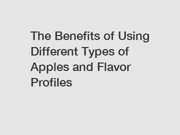 The Benefits of Using Different Types of Apples and Flavor Profiles
