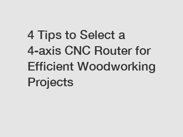 4 Tips to Select a 4-axis CNC Router for Efficient Woodworking Projects