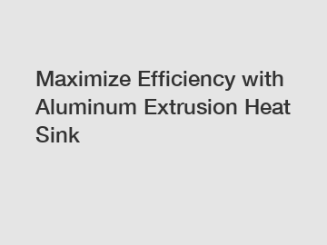 Maximize Efficiency with Aluminum Extrusion Heat Sink