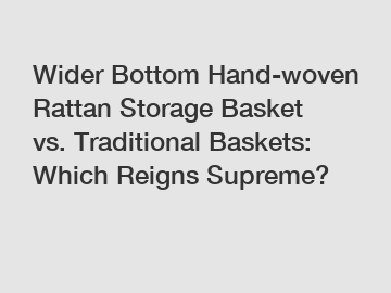 Wider Bottom Hand-woven Rattan Storage Basket vs. Traditional Baskets: Which Reigns Supreme?